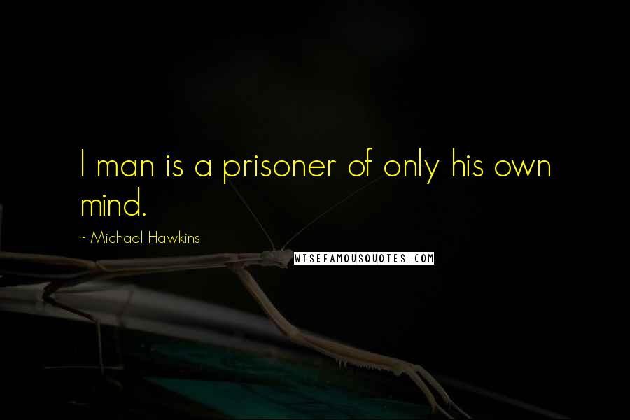 Michael Hawkins Quotes: I man is a prisoner of only his own mind.