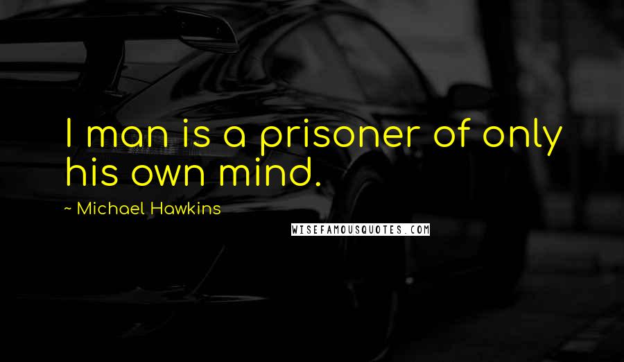 Michael Hawkins Quotes: I man is a prisoner of only his own mind.