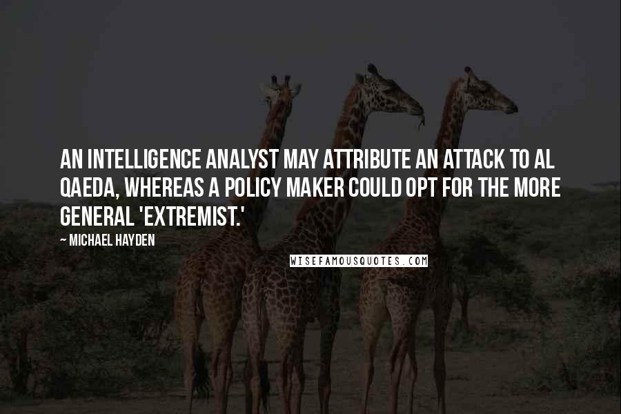 Michael Hayden Quotes: An intelligence analyst may attribute an attack to al Qaeda, whereas a policy maker could opt for the more general 'extremist.'