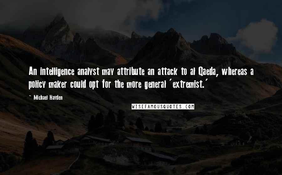 Michael Hayden Quotes: An intelligence analyst may attribute an attack to al Qaeda, whereas a policy maker could opt for the more general 'extremist.'