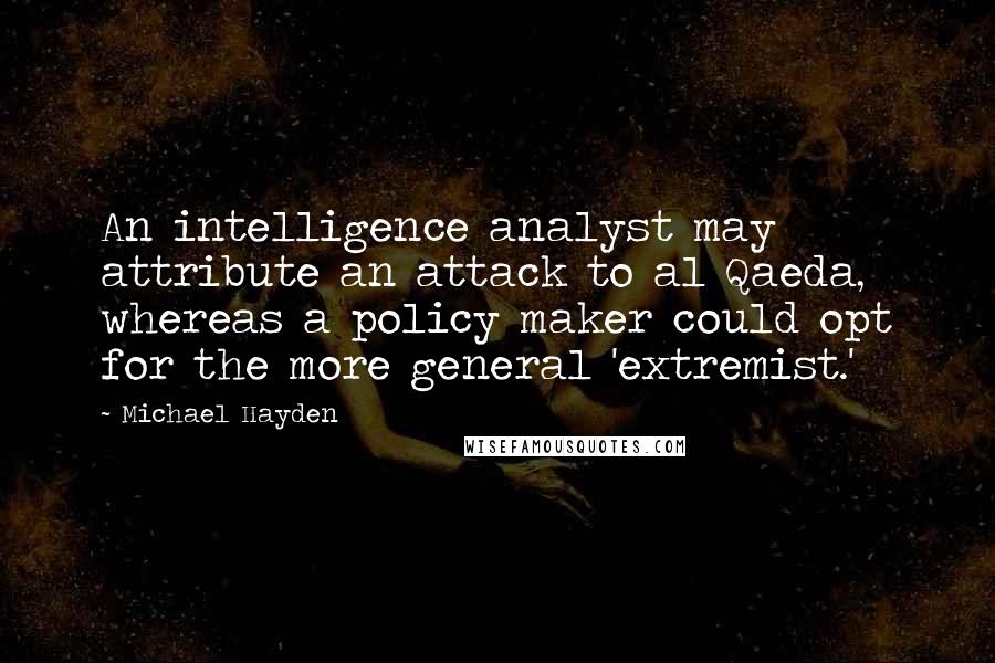 Michael Hayden Quotes: An intelligence analyst may attribute an attack to al Qaeda, whereas a policy maker could opt for the more general 'extremist.'