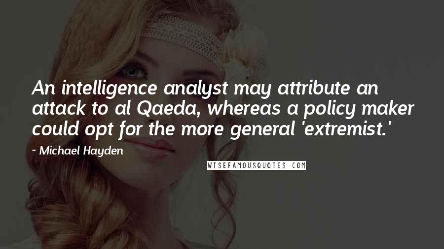 Michael Hayden Quotes: An intelligence analyst may attribute an attack to al Qaeda, whereas a policy maker could opt for the more general 'extremist.'