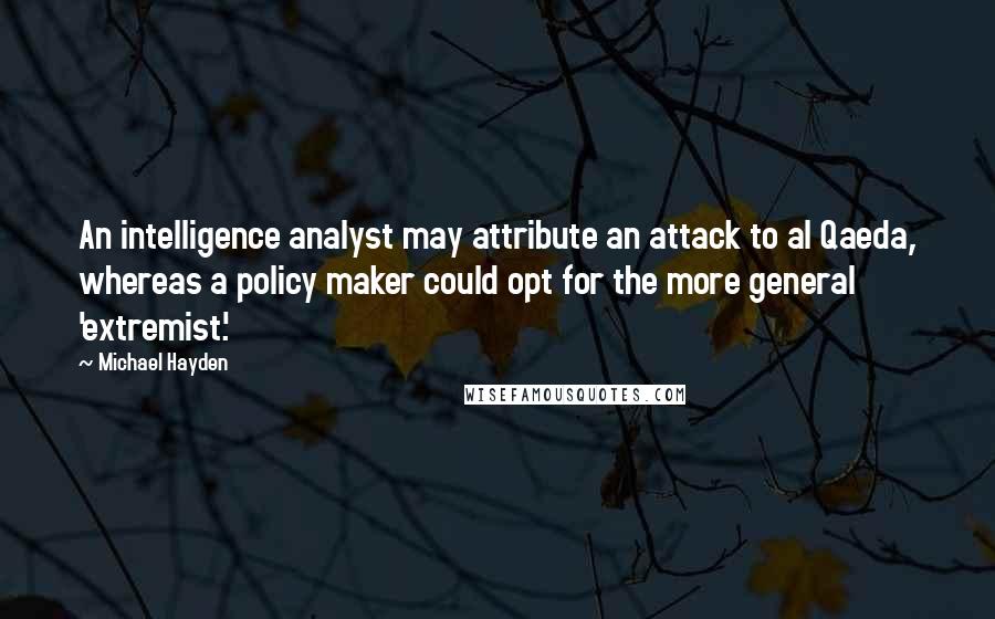 Michael Hayden Quotes: An intelligence analyst may attribute an attack to al Qaeda, whereas a policy maker could opt for the more general 'extremist.'