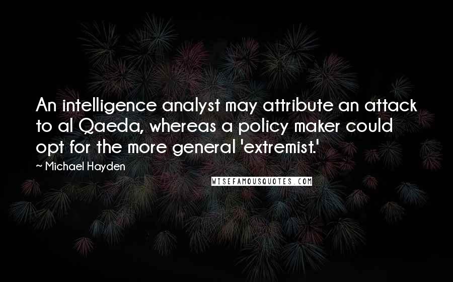 Michael Hayden Quotes: An intelligence analyst may attribute an attack to al Qaeda, whereas a policy maker could opt for the more general 'extremist.'