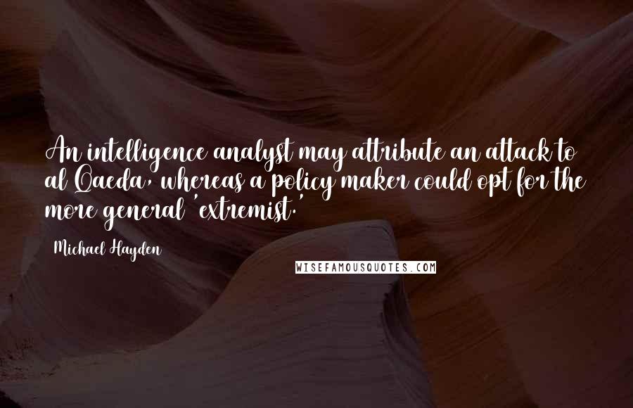 Michael Hayden Quotes: An intelligence analyst may attribute an attack to al Qaeda, whereas a policy maker could opt for the more general 'extremist.'