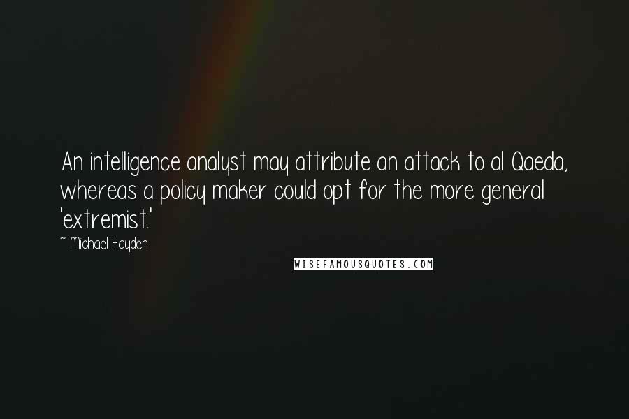 Michael Hayden Quotes: An intelligence analyst may attribute an attack to al Qaeda, whereas a policy maker could opt for the more general 'extremist.'