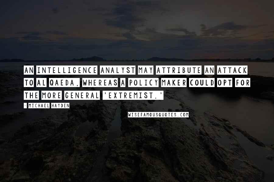 Michael Hayden Quotes: An intelligence analyst may attribute an attack to al Qaeda, whereas a policy maker could opt for the more general 'extremist.'