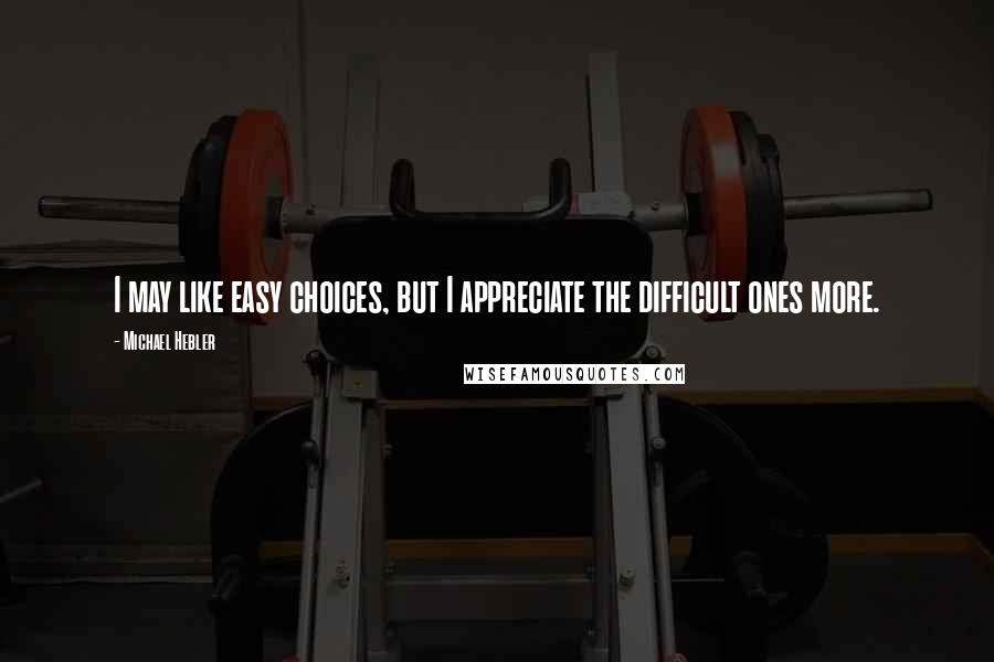 Michael Hebler Quotes: I may like easy choices, but I appreciate the difficult ones more.