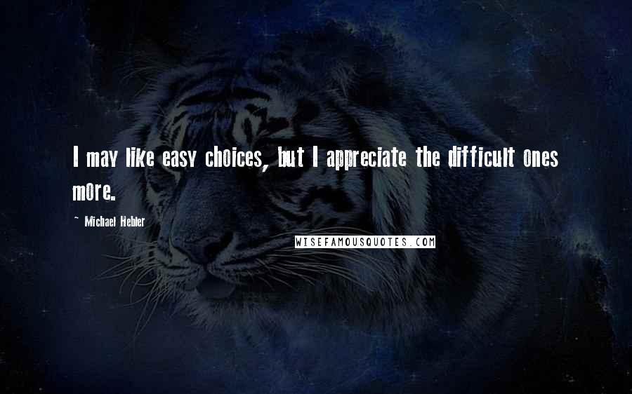 Michael Hebler Quotes: I may like easy choices, but I appreciate the difficult ones more.