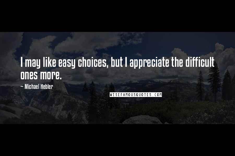 Michael Hebler Quotes: I may like easy choices, but I appreciate the difficult ones more.