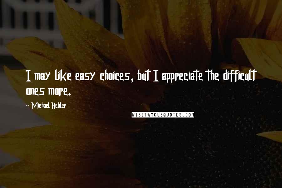 Michael Hebler Quotes: I may like easy choices, but I appreciate the difficult ones more.