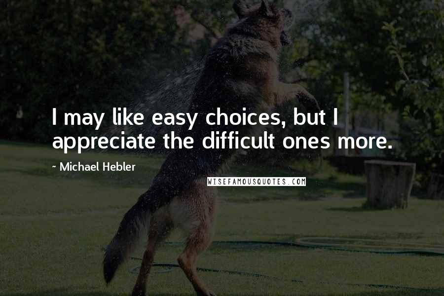 Michael Hebler Quotes: I may like easy choices, but I appreciate the difficult ones more.