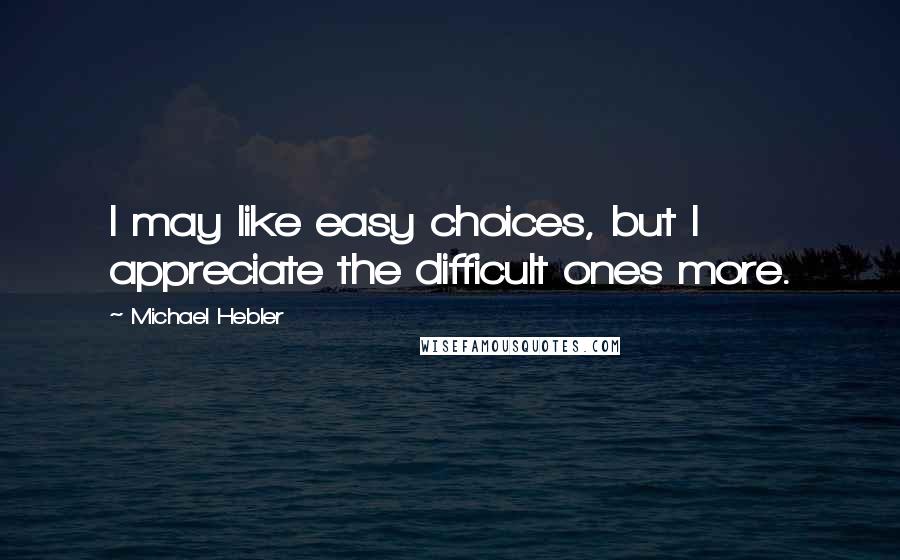 Michael Hebler Quotes: I may like easy choices, but I appreciate the difficult ones more.
