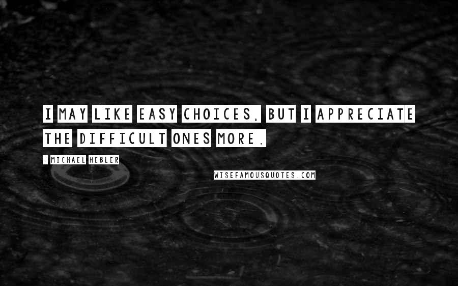 Michael Hebler Quotes: I may like easy choices, but I appreciate the difficult ones more.