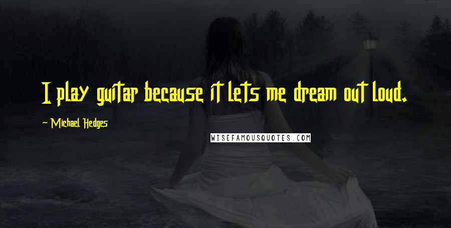 Michael Hedges Quotes: I play guitar because it lets me dream out loud.
