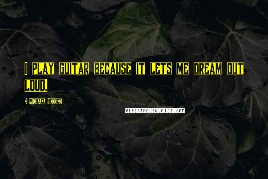 Michael Hedges Quotes: I play guitar because it lets me dream out loud.