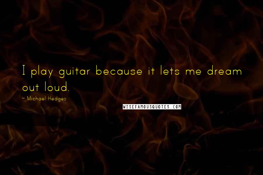 Michael Hedges Quotes: I play guitar because it lets me dream out loud.