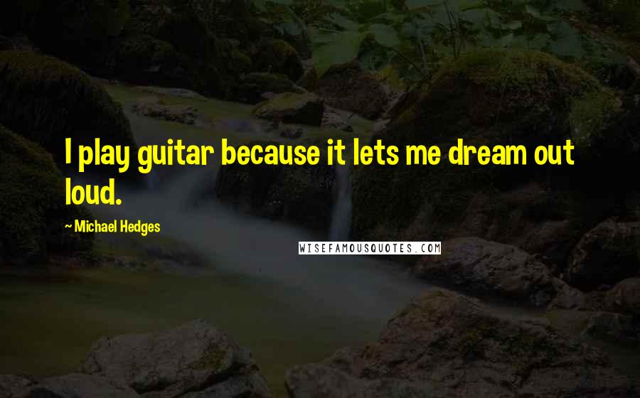 Michael Hedges Quotes: I play guitar because it lets me dream out loud.