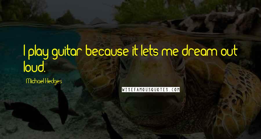 Michael Hedges Quotes: I play guitar because it lets me dream out loud.