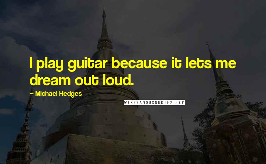 Michael Hedges Quotes: I play guitar because it lets me dream out loud.