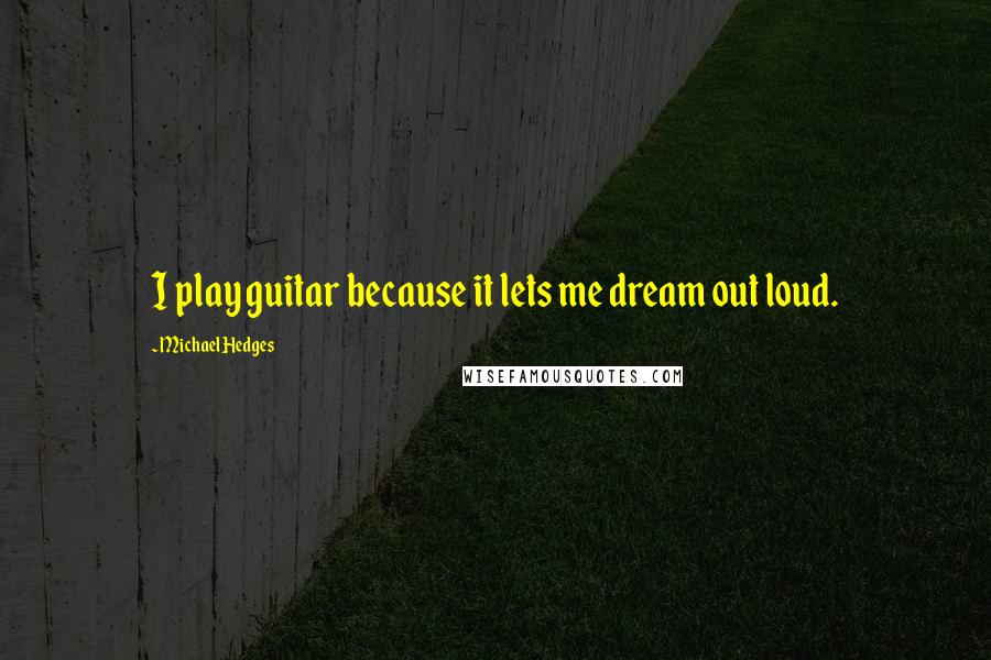 Michael Hedges Quotes: I play guitar because it lets me dream out loud.
