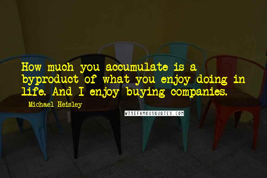 Michael Heisley Quotes: How much you accumulate is a byproduct of what you enjoy doing in life. And I enjoy buying companies.