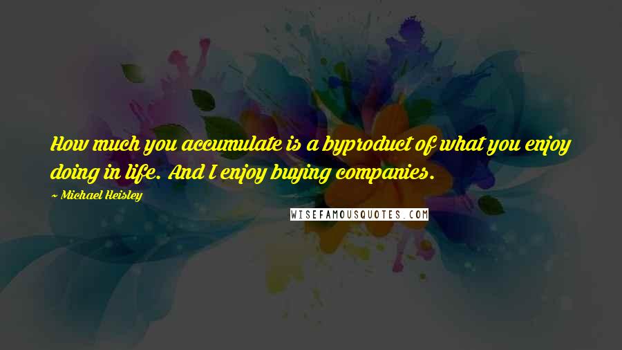 Michael Heisley Quotes: How much you accumulate is a byproduct of what you enjoy doing in life. And I enjoy buying companies.