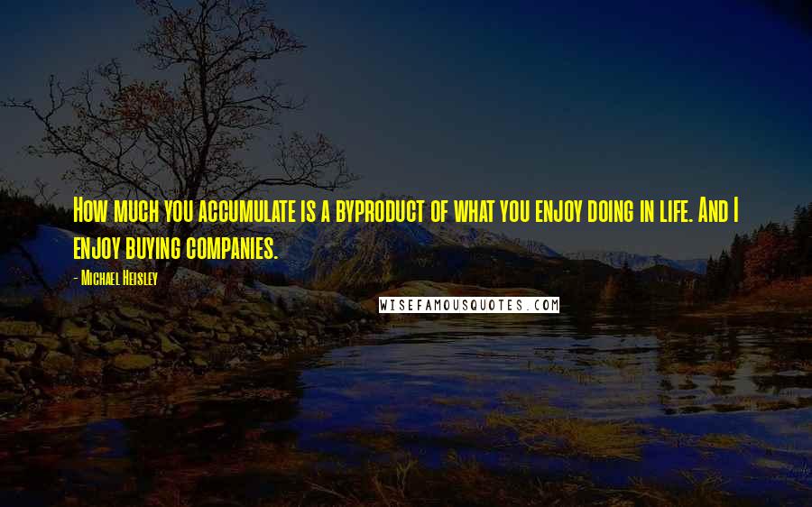 Michael Heisley Quotes: How much you accumulate is a byproduct of what you enjoy doing in life. And I enjoy buying companies.