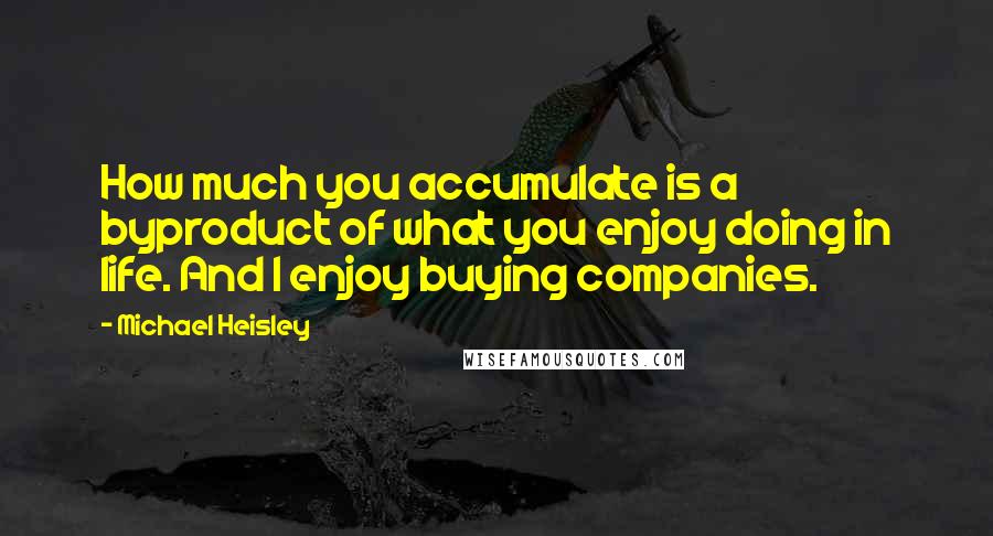 Michael Heisley Quotes: How much you accumulate is a byproduct of what you enjoy doing in life. And I enjoy buying companies.