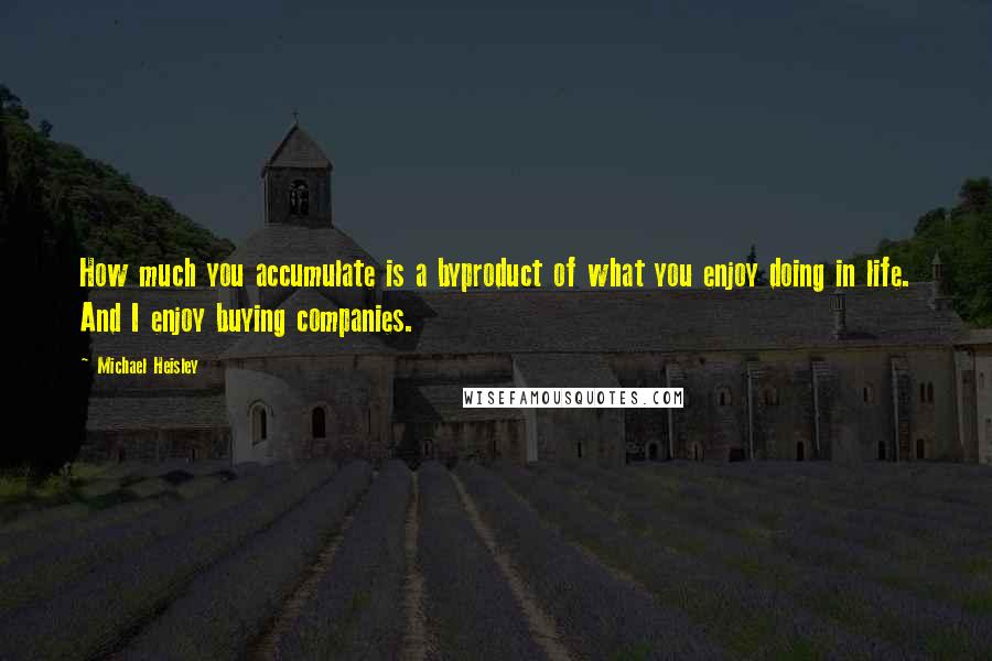 Michael Heisley Quotes: How much you accumulate is a byproduct of what you enjoy doing in life. And I enjoy buying companies.