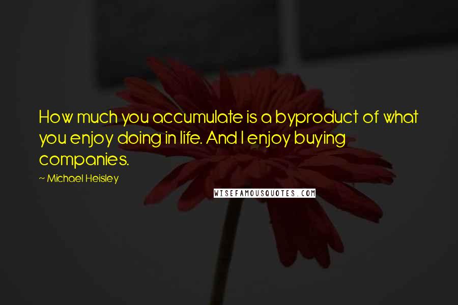Michael Heisley Quotes: How much you accumulate is a byproduct of what you enjoy doing in life. And I enjoy buying companies.