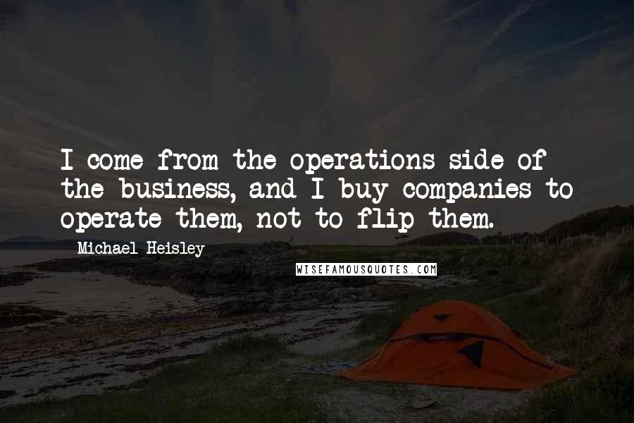 Michael Heisley Quotes: I come from the operations side of the business, and I buy companies to operate them, not to flip them.