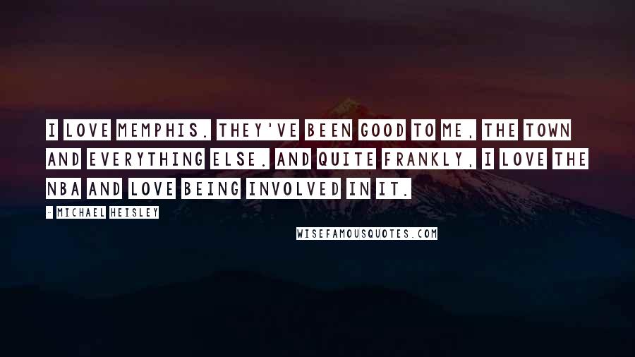 Michael Heisley Quotes: I love Memphis. They've been good to me, the town and everything else. And quite frankly, I love the NBA and love being involved in it.
