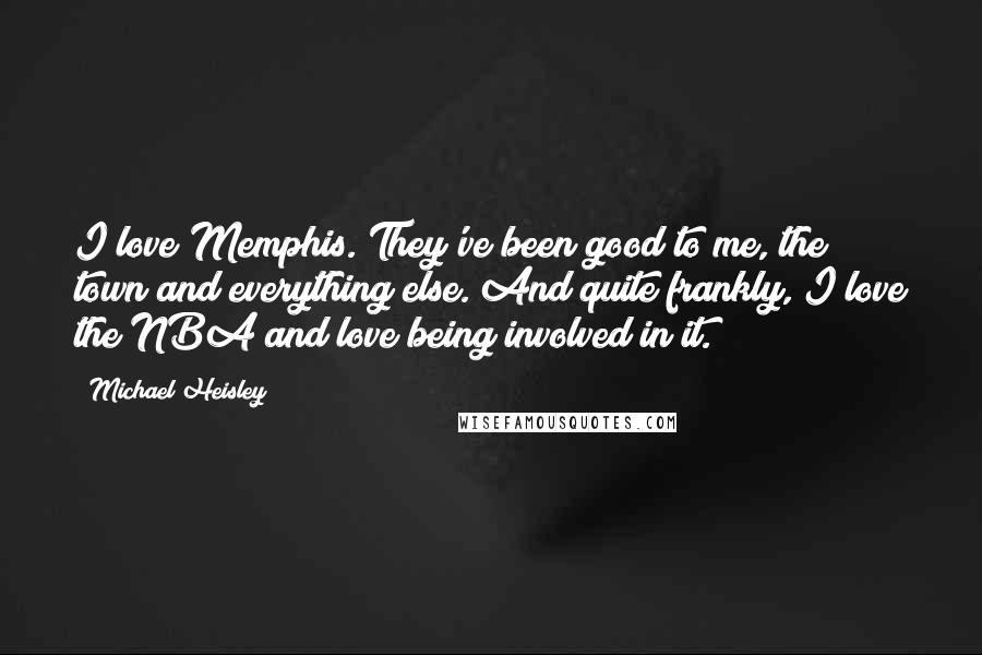 Michael Heisley Quotes: I love Memphis. They've been good to me, the town and everything else. And quite frankly, I love the NBA and love being involved in it.