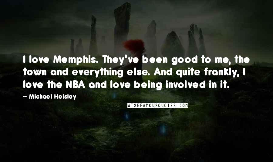 Michael Heisley Quotes: I love Memphis. They've been good to me, the town and everything else. And quite frankly, I love the NBA and love being involved in it.