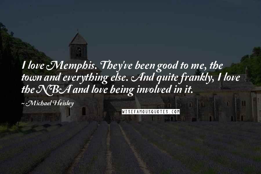 Michael Heisley Quotes: I love Memphis. They've been good to me, the town and everything else. And quite frankly, I love the NBA and love being involved in it.