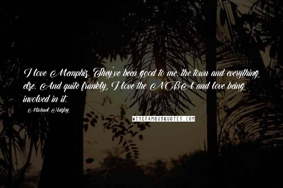 Michael Heisley Quotes: I love Memphis. They've been good to me, the town and everything else. And quite frankly, I love the NBA and love being involved in it.