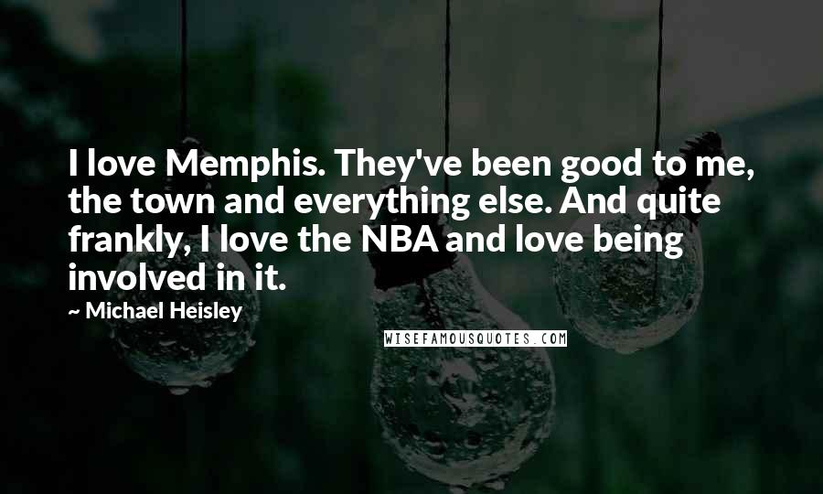 Michael Heisley Quotes: I love Memphis. They've been good to me, the town and everything else. And quite frankly, I love the NBA and love being involved in it.