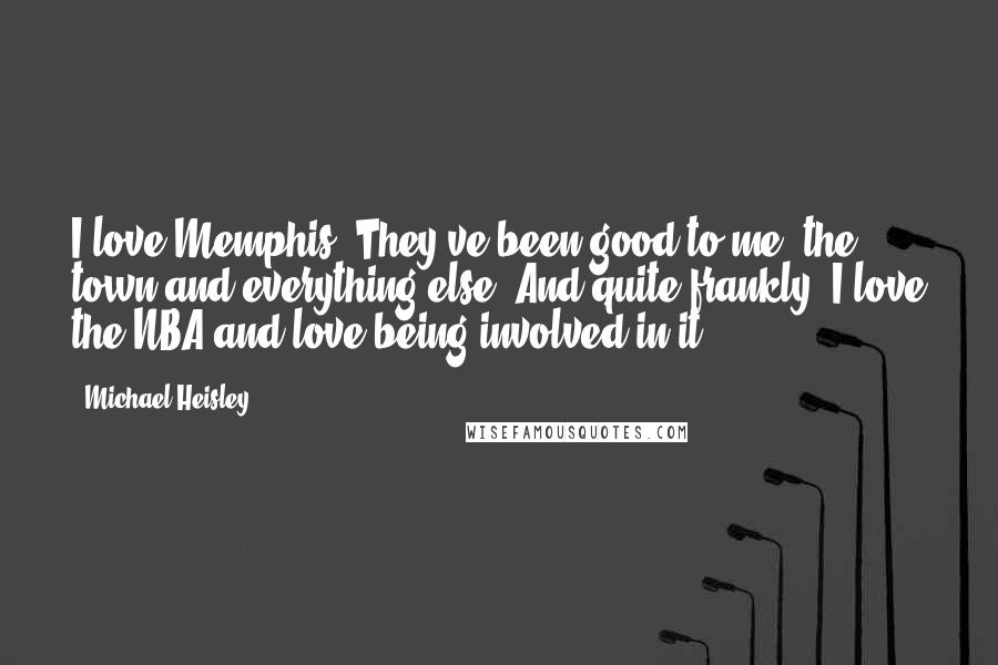 Michael Heisley Quotes: I love Memphis. They've been good to me, the town and everything else. And quite frankly, I love the NBA and love being involved in it.