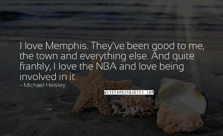 Michael Heisley Quotes: I love Memphis. They've been good to me, the town and everything else. And quite frankly, I love the NBA and love being involved in it.