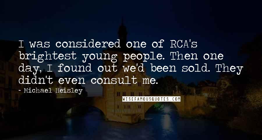 Michael Heisley Quotes: I was considered one of RCA's brightest young people. Then one day, I found out we'd been sold. They didn't even consult me.