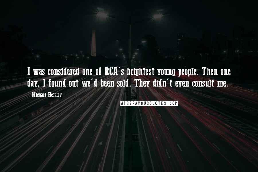 Michael Heisley Quotes: I was considered one of RCA's brightest young people. Then one day, I found out we'd been sold. They didn't even consult me.
