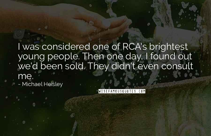 Michael Heisley Quotes: I was considered one of RCA's brightest young people. Then one day, I found out we'd been sold. They didn't even consult me.