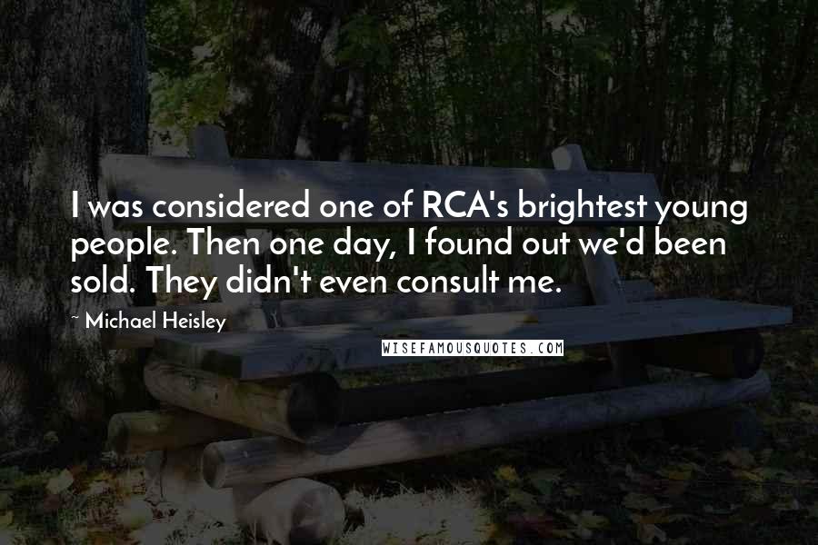 Michael Heisley Quotes: I was considered one of RCA's brightest young people. Then one day, I found out we'd been sold. They didn't even consult me.