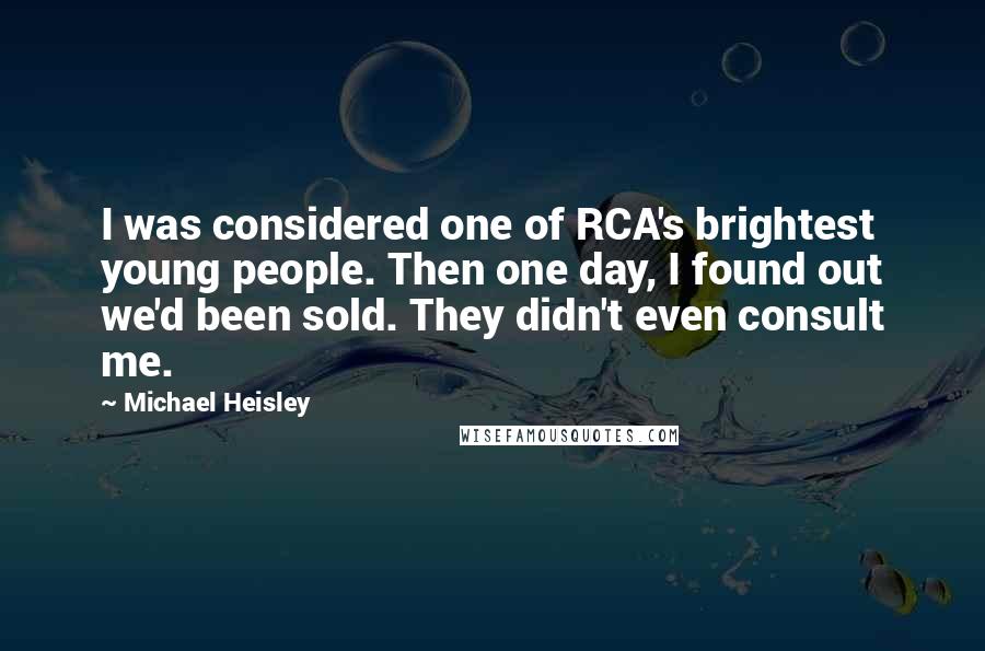 Michael Heisley Quotes: I was considered one of RCA's brightest young people. Then one day, I found out we'd been sold. They didn't even consult me.