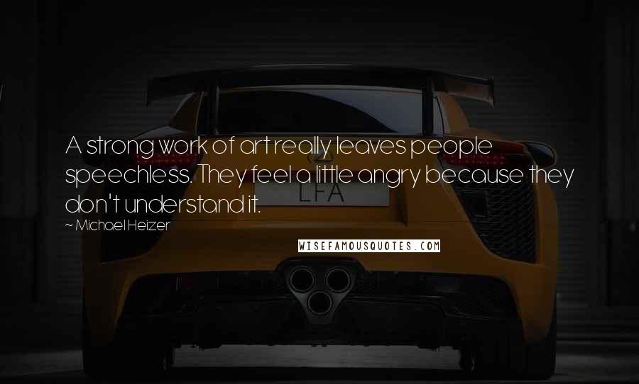 Michael Heizer Quotes: A strong work of art really leaves people speechless. They feel a little angry because they don't understand it.