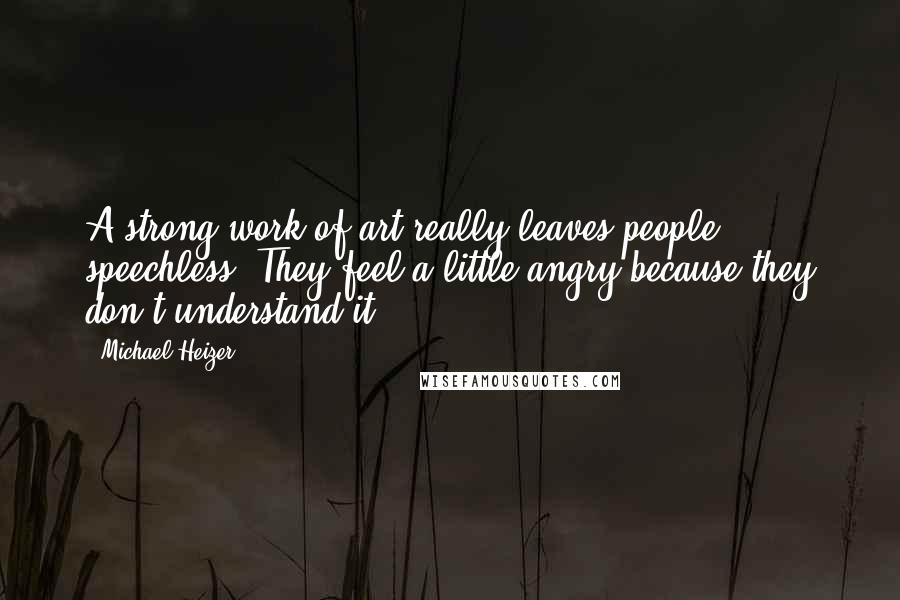 Michael Heizer Quotes: A strong work of art really leaves people speechless. They feel a little angry because they don't understand it.