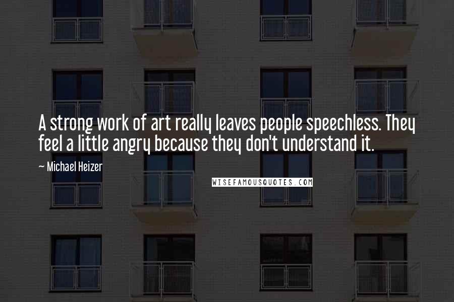 Michael Heizer Quotes: A strong work of art really leaves people speechless. They feel a little angry because they don't understand it.