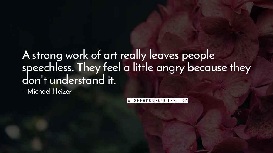 Michael Heizer Quotes: A strong work of art really leaves people speechless. They feel a little angry because they don't understand it.