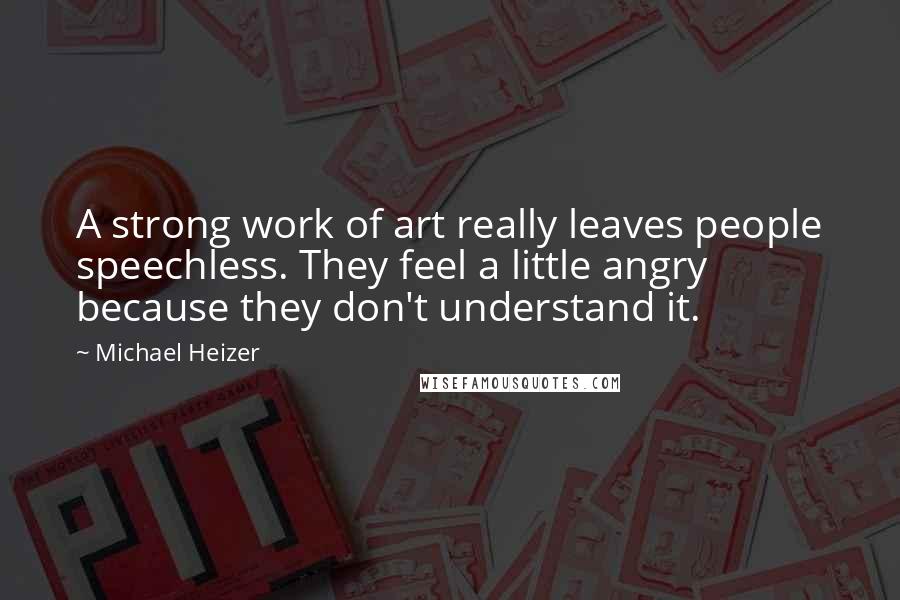 Michael Heizer Quotes: A strong work of art really leaves people speechless. They feel a little angry because they don't understand it.